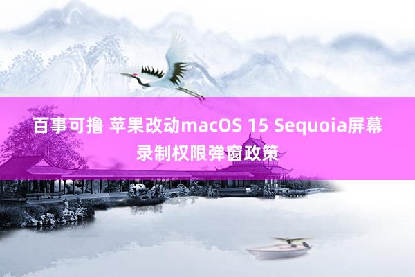 百事可撸 苹果改动macOS 15 Sequoia屏幕录制权限弹窗政策