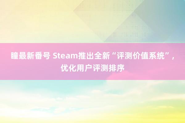 瞳最新番号 Steam推出全新“评测价值系统”，优化用户评测排序