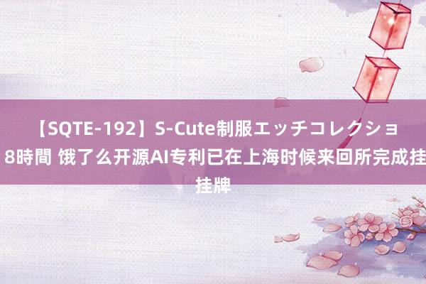 【SQTE-192】S-Cute制服エッチコレクション 8時間 饿了么开源AI专利已在上海时候来回所完成挂牌