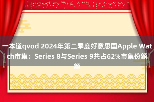 一本道qvod 2024年第二季度好意思国Apple Watch市集：Series 8与Series 9共占62%市集份额