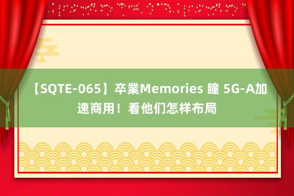 【SQTE-065】卒業Memories 瞳 5G-A加速商用！看他们怎样布局