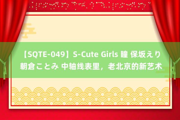 【SQTE-049】S-Cute Girls 瞳 保坂えり 朝倉ことみ 中轴线表里，老北京的新艺术