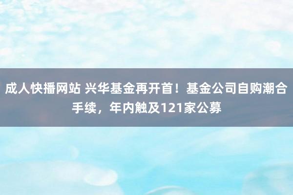 成人快播网站 兴华基金再开首！基金公司自购潮合手续，年内触及121家公募