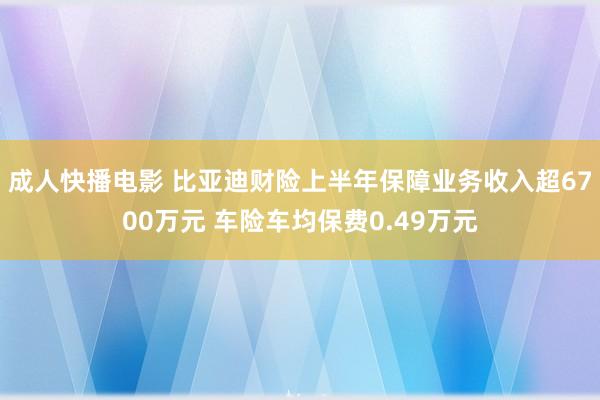 成人快播电影 比亚迪财险上半年保障业务收入超6700万元 车险车均保费0.49万元