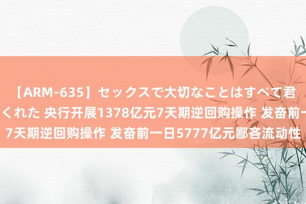 【ARM-635】セックスで大切なことはすべて君とのオナニーが教えてくれた 央行开展1378亿元7天期逆回购操作 发奋前一日5777亿元鄙吝流动性