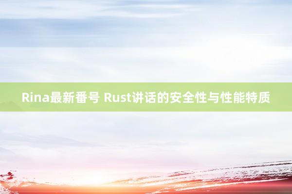 Rina最新番号 Rust讲话的安全性与性能特质