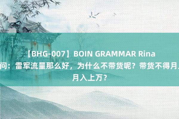 【BHG-007】BOIN GRAMMAR Rina 网友提问：雷军流量那么好，为什么不带货呢？带货不得月入上万？