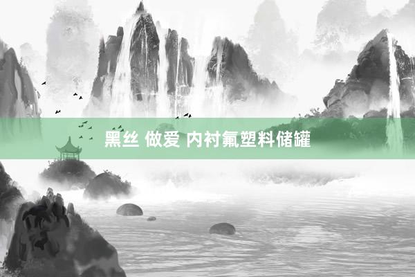 黑丝 做爱 内衬氟塑料储罐