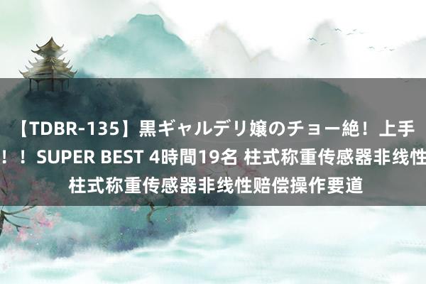 【TDBR-135】黒ギャルデリ嬢のチョー絶！上手いフェラチオ！！SUPER BEST 4時間19名 柱式称重传感器非线性赔偿操作要道