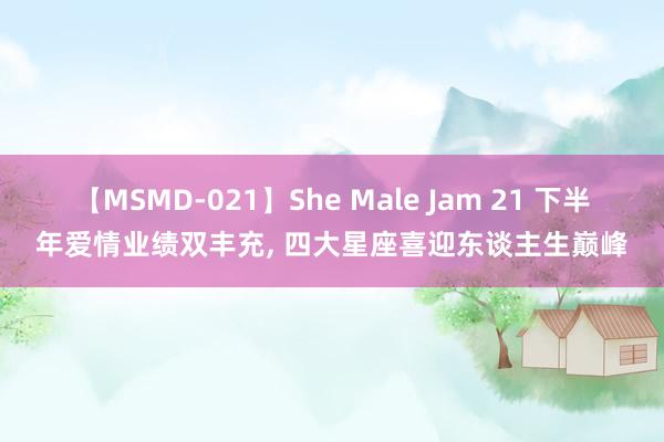 【MSMD-021】She Male Jam 21 下半年爱情业绩双丰充, 四大星座喜迎东谈主生巅峰