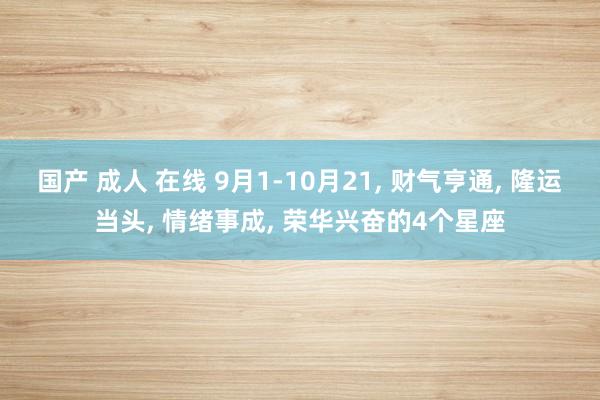 国产 成人 在线 9月1-10月21, 财气亨通, 隆运当头, 情绪事成, 荣华兴奋的4个星座