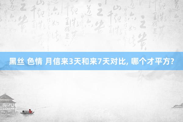 黑丝 色情 月信来3天和来7天对比, 哪个才平方?