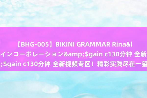 【BHG-005】BIKINI GRAMMAR Rina</a>2017-04-23ゲインコーポレーション&$gain c130分钟 全新视频专区！精彩实践尽在一望宽敞