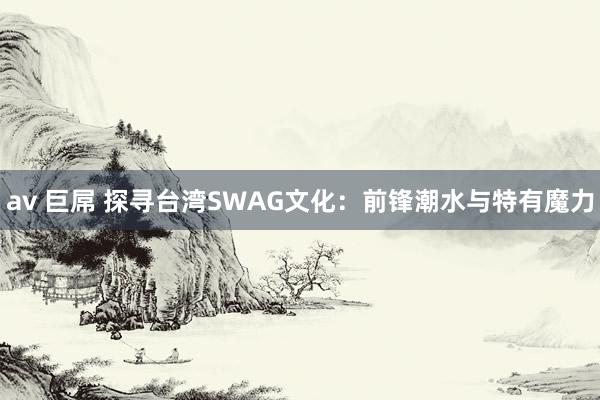 av 巨屌 探寻台湾SWAG文化：前锋潮水与特有魔力