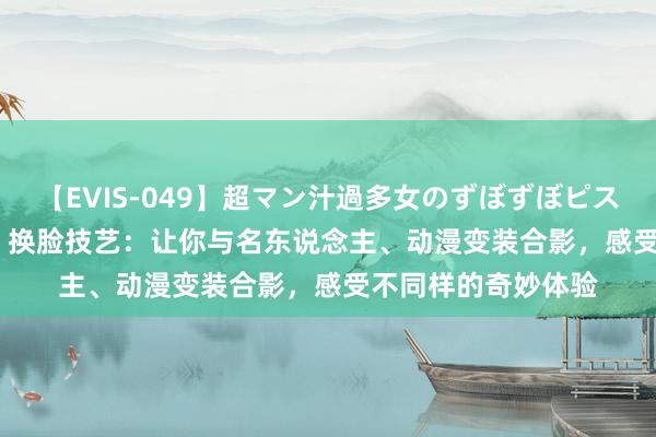 【EVIS-049】超マン汁過多女のずぼずぼピストンオナニー 3 AI 换脸技艺：让你与名东说念主、动漫变装合影，感受不同样的奇妙体验