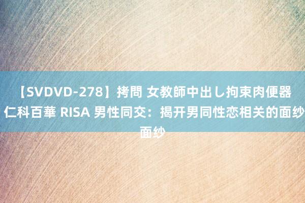 【SVDVD-278】拷問 女教師中出し拘束肉便器 仁科百華 RISA 男性同交：揭开男同性恋相关的面纱