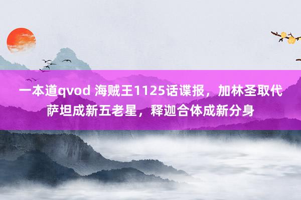 一本道qvod 海贼王1125话谍报，加林圣取代萨坦成新五老星，释迦合体成新分身