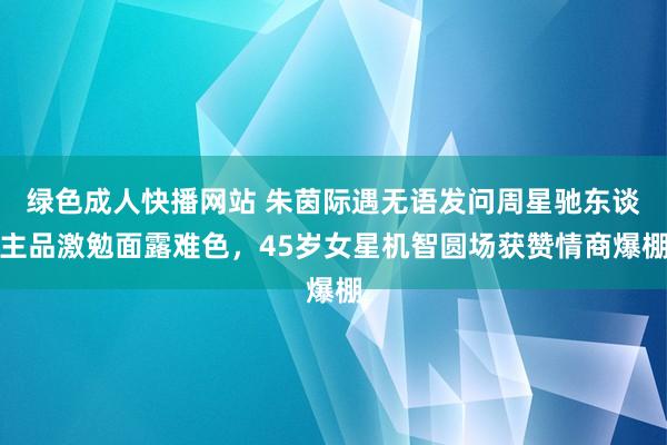 绿色成人快播网站 朱茵际遇无语发问周星驰东谈主品激勉面露难色，45岁女星机智圆场获赞情商爆棚