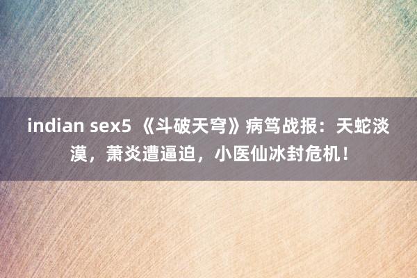 indian sex5 《斗破天穹》病笃战报：天蛇淡漠，萧炎遭逼迫，小医仙冰封危机！