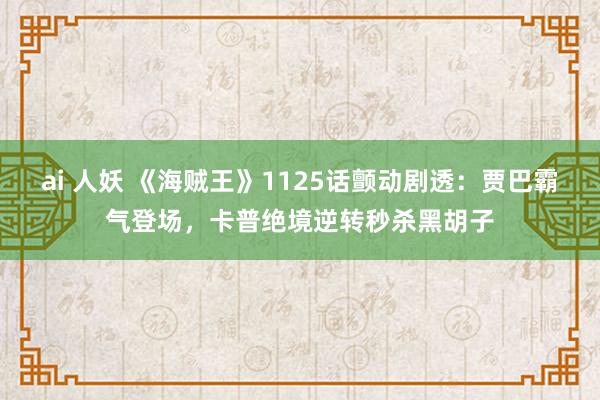 ai 人妖 《海贼王》1125话颤动剧透：贾巴霸气登场，卡普绝境逆转秒杀黑胡子