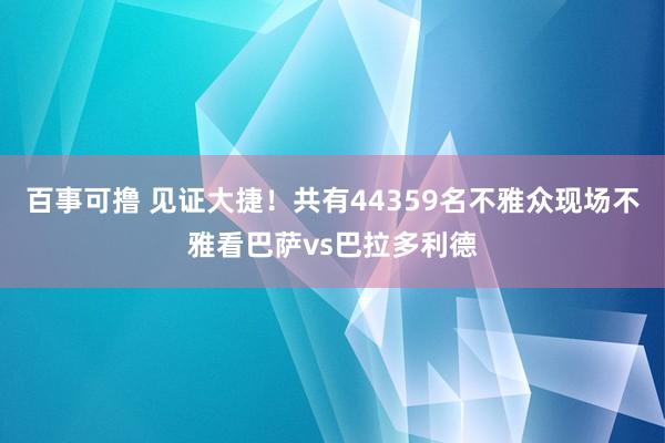 百事可撸 见证大捷！共有44359名不雅众现场不雅看巴萨vs巴拉多利德