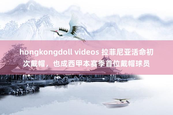 hongkongdoll videos 拉菲尼亚活命初次戴帽，也成西甲本赛季首位戴帽球员