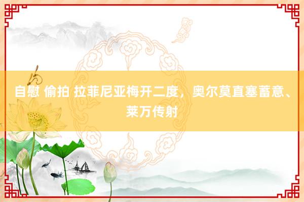 自慰 偷拍 拉菲尼亚梅开二度，奥尔莫直塞蓄意、莱万传射