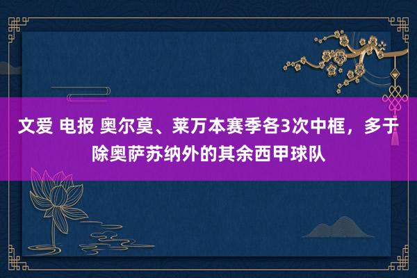 文爱 电报 奥尔莫、莱万本赛季各3次中框，多于除奥萨苏纳外的其余西甲球队