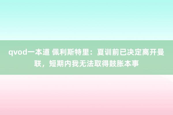 qvod一本道 佩利斯特里：夏训前已决定离开曼联，短期内我无法取得鼓胀本事