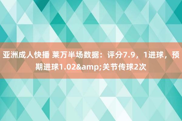 亚洲成人快播 莱万半场数据：评分7.9，1进球，预期进球1.02&关节传球2次