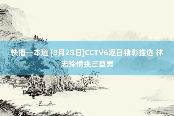 快播一本道 [3月28日]CCTV6逐日精彩推选 林志玲情挑三型男