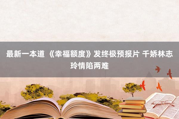 最新一本道 《幸福额度》发终极预报片 千娇林志玲情陷两难