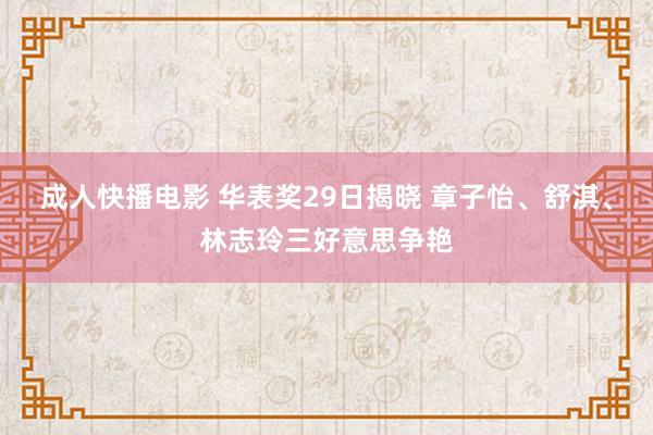 成人快播电影 华表奖29日揭晓 章子怡、舒淇、林志玲三好意思争艳