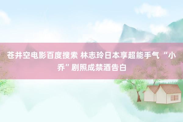 苍井空电影百度搜索 林志玲日本享超能手气 “小乔”剧照成禁酒告白