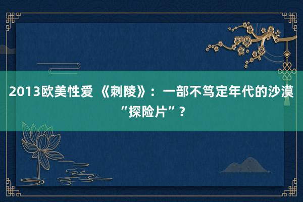 2013欧美性爱 《刺陵》：一部不笃定年代的沙漠“探险片”？