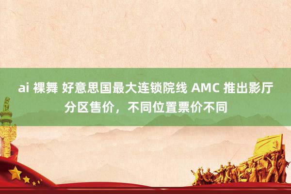 ai 裸舞 好意思国最大连锁院线 AMC 推出影厅分区售价，不同位置票价不同