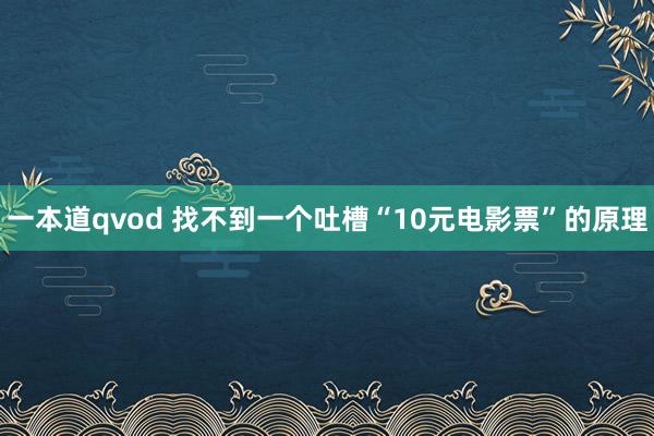 一本道qvod 找不到一个吐槽“10元电影票”的原理