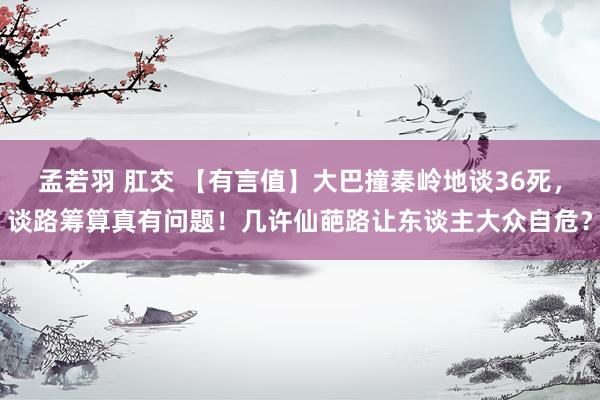 孟若羽 肛交 【有言值】大巴撞秦岭地谈36死，谈路筹算真有问题！几许仙葩路让东谈主大众自危？