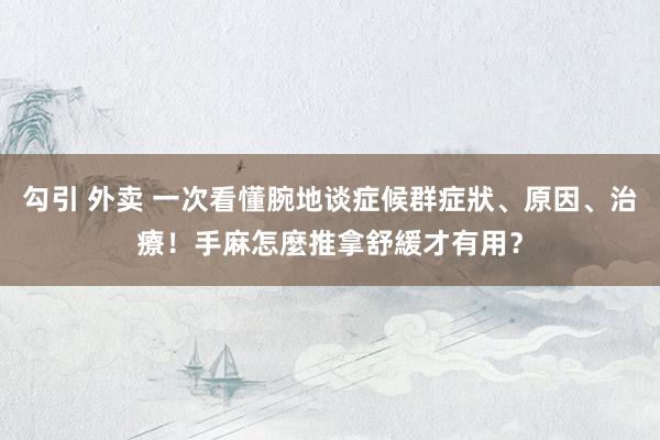 勾引 外卖 一次看懂腕地谈症候群症狀、原因、治療！手麻怎麼推拿舒緩才有用？