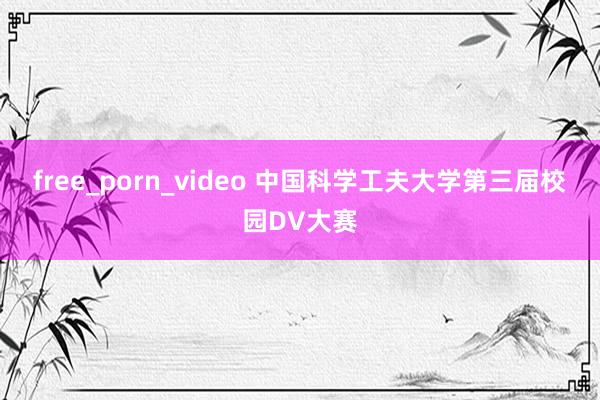 free_porn_video 中国科学工夫大学第三届校园DV大赛