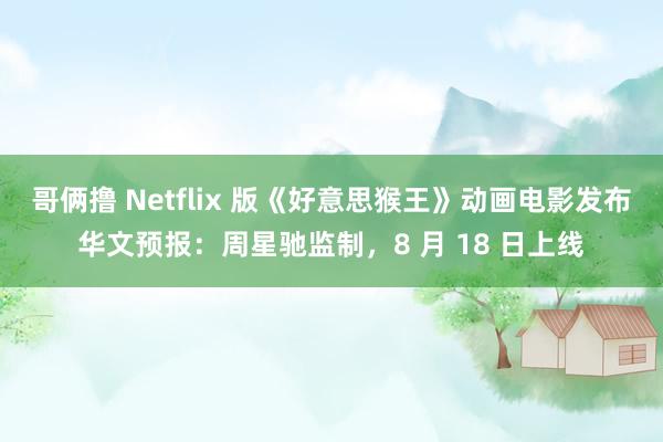 哥俩撸 Netflix 版《好意思猴王》动画电影发布华文预报：周星驰监制，8 月 18 日上线