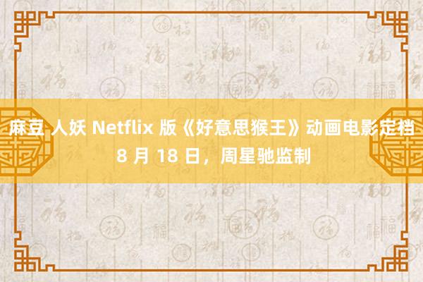 麻豆 人妖 Netflix 版《好意思猴王》动画电影定档 8 月 18 日，周星驰监制