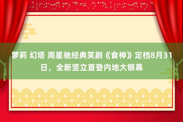 萝莉 幻塔 周星驰经典笑剧《食神》定档8月31日，全新竖立首登内地大银幕