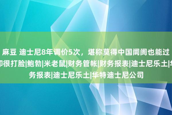 麻豆 迪士尼8年调价5次，堪称莫得中国阛阓也能过得很好，事迹却很打脸|鲍勃|米老鼠|财务管帐|财务报表|迪士尼乐土|华特迪士尼公司