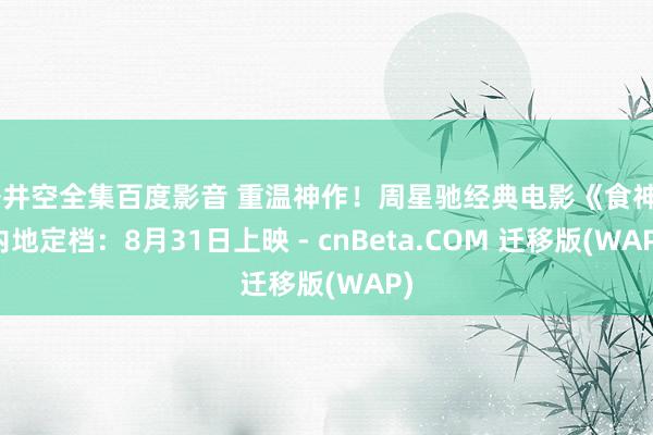 苍井空全集百度影音 重温神作！周星驰经典电影《食神》内地定档：8月31日上映 - cnBeta.COM 迁移版(WAP)