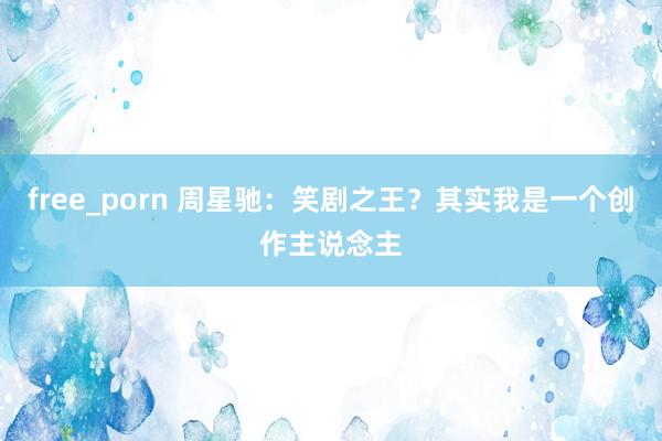 free_porn 周星驰：笑剧之王？其实我是一个创作主说念主