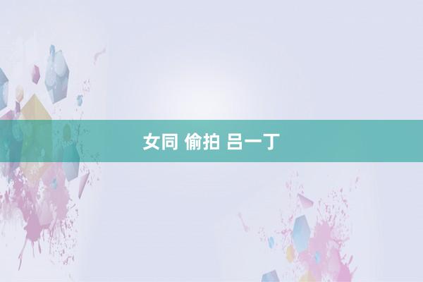 女同 偷拍 吕一丁