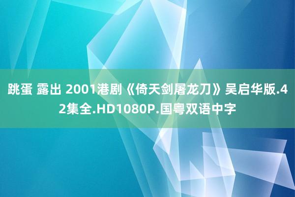 跳蛋 露出 2001港剧《倚天剑屠龙刀》吴启华版.42集全.HD1080P.国粤双语中字