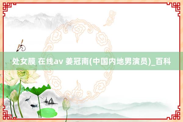 处女膜 在线av 姜冠南(中国内地男演员)_百科