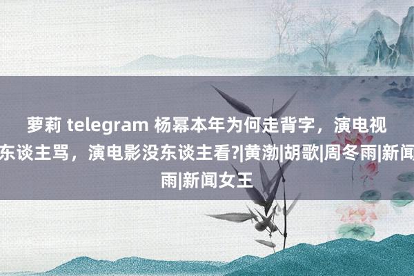 萝莉 telegram 杨幂本年为何走背字，演电视剧被东谈主骂，演电影没东谈主看?|黄渤|胡歌|周冬雨|新闻女王